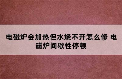 电磁炉会加热但水烧不开怎么修 电磁炉间歇性停顿